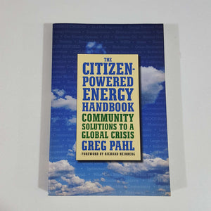 The Citizen-Powered Energy Handbook Community Solutions to a Global Crisis by Greg Pahl