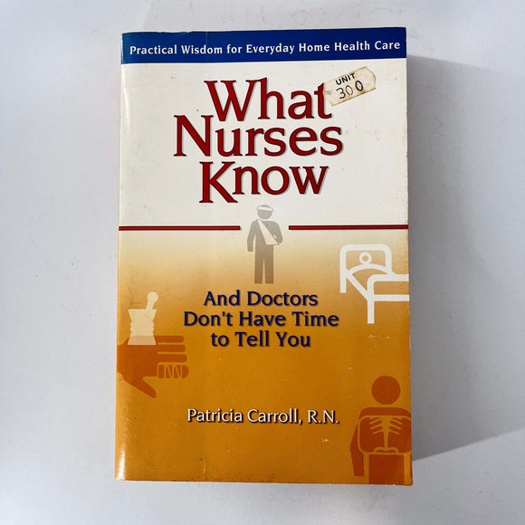 What Nurses Know and Doctors Don't Have Time to Tell You: Practical Wisdom for Everyday Home Health Care by Pat Carroll