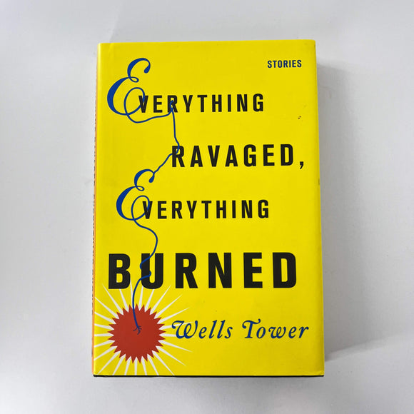 Everything Ravaged, Everything Burned by Wells Tower (Hardcover)