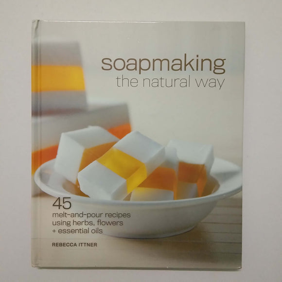 Soapmaking the Natural Way: 45 Melt-And-Pour Recipes Using Herbs, Flowers & Essential Oils by Rebecca Ittner (Hardcover)