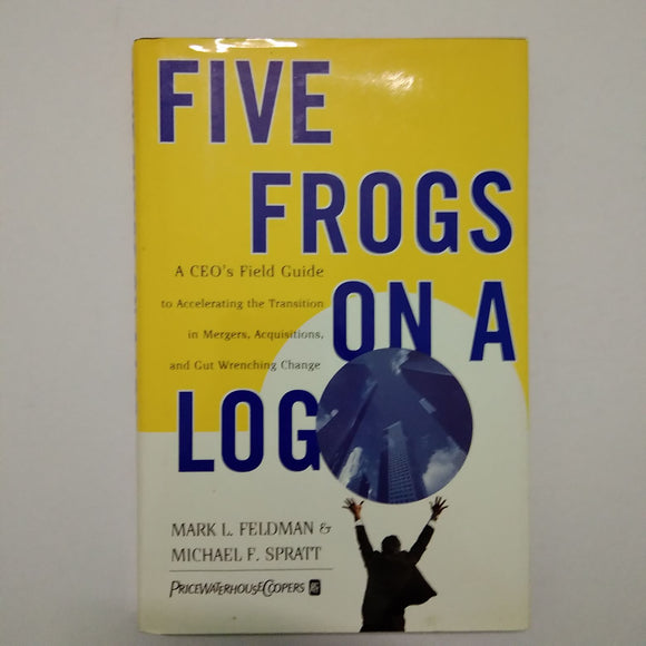 Five Frogs on a Log: A CEO's Field Guide to Accelerating the Transition in Mergers, Acquisitions And Gut Wrenching Change by Mark L. Feldman, Michael F. Spratt (Hardcover)