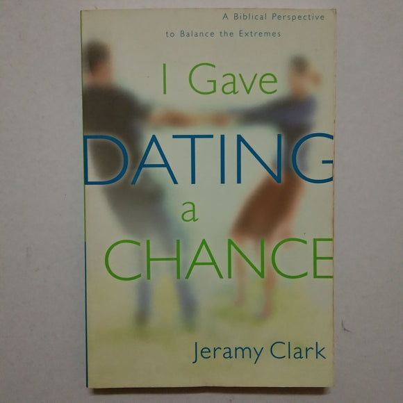 I Gave Dating a Chance: A Biblical Perspective to Balance the Extremes by Jeramy Clark