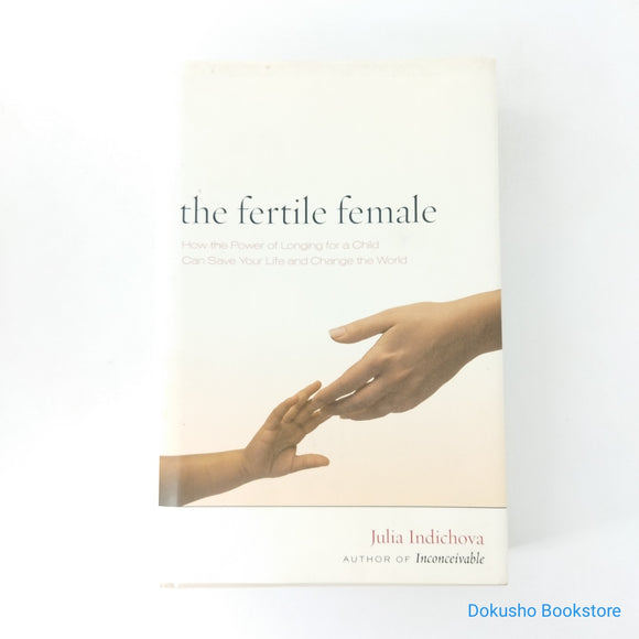 The Fertile Female: How the Power of Longing for a Child Can Save Your Life and Change the World by Julia Indichova (Hardcover)