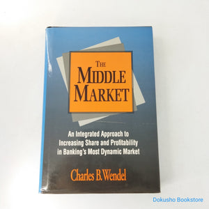 The Middle Market: An Integrated Approach to Increasing Share and Profitability in Banking's Most Dynamic Market by Charles B. Wendel (Hardcover)