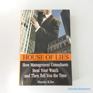 House Of Lies: How Management Consultants Steal Your Watch and Then Tell You the Time by Martin Kihn (Hardcover)