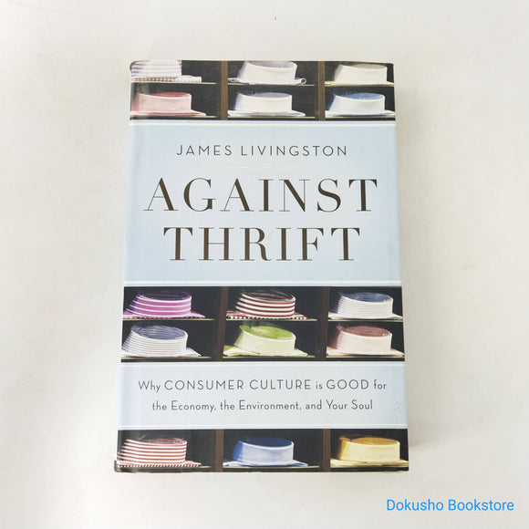 Against Thrift: Why Consumer Culture is Good for the Economy, the Environment, and Your Soul by James Livingston (Hardcover)