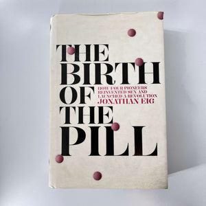 The Birth of the Pill: How Four Crusaders Reinvented Sex and Launched a Revolution by Jonathan Eig (Hardcover)