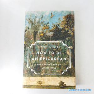 How to Be an Epicurean: The Ancient Art of Living Well by Catherine Wilson (Hardcover)